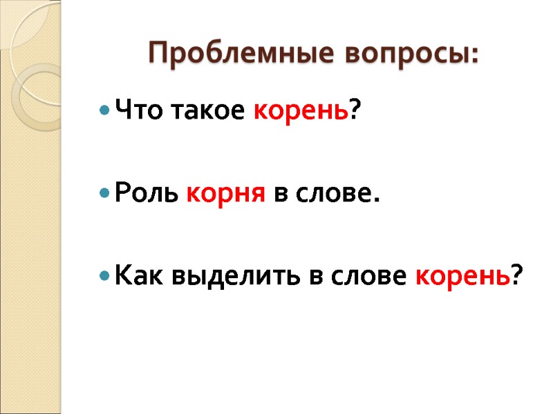 Проблемные вопросы: Что такое корень?  Роль корня в слове.  Как выделить в